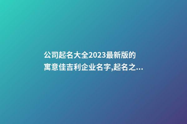 公司起名大全2023最新版的 寓意佳吉利企业名字,起名之家-第1张-公司起名-玄机派